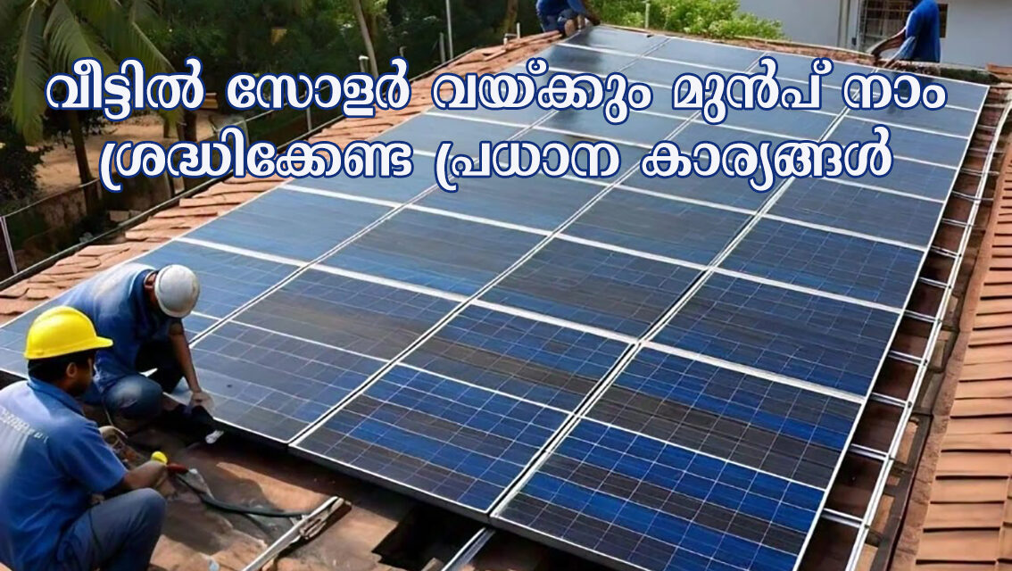 വീട്ടിൽ സോളർ വയ്ക്കും മുൻപ് നാം ശ്രദ്ധിക്കേണ്ട പ്രധാന കാര്യങ്ങള്‍